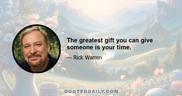 The greatest gift you can give someone is your time.