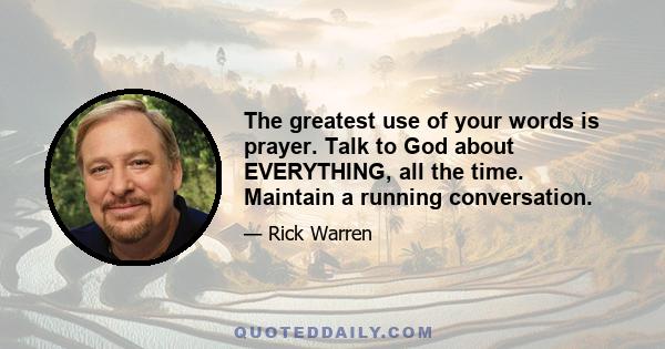 The greatest use of your words is prayer. Talk to God about EVERYTHING, all the time. Maintain a running conversation.