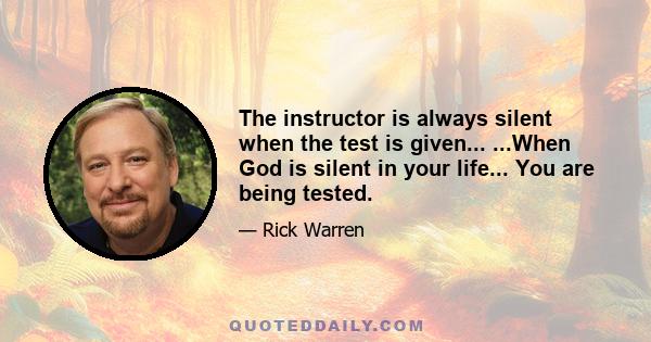 The instructor is always silent when the test is given... ...When God is silent in your life... You are being tested.