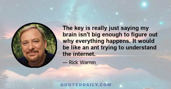 The key is really just saying my brain isn't big enough to figure out why everything happens. It would be like an ant trying to understand the internet.