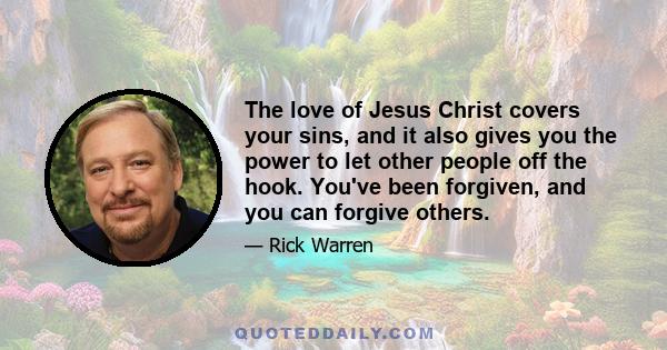 The love of Jesus Christ covers your sins, and it also gives you the power to let other people off the hook. You've been forgiven, and you can forgive others.