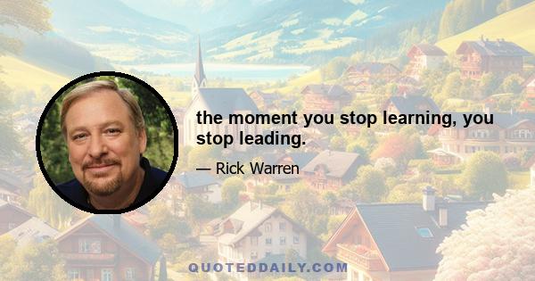 the moment you stop learning, you stop leading.