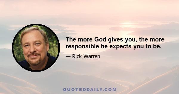 The more God gives you, the more responsible he expects you to be.