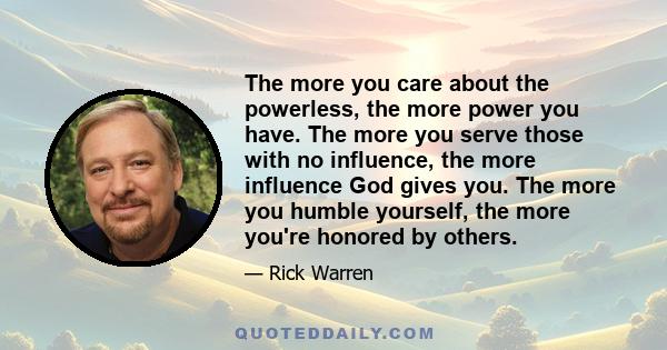 The more you care about the powerless, the more power you have. The more you serve those with no influence, the more influence God gives you. The more you humble yourself, the more you're honored by others.