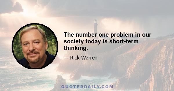 The number one problem in our society today is short-term thinking.