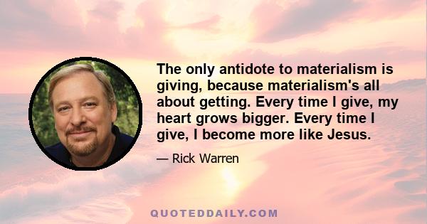 The only antidote to materialism is giving, because materialism's all about getting. Every time I give, my heart grows bigger. Every time I give, I become more like Jesus.