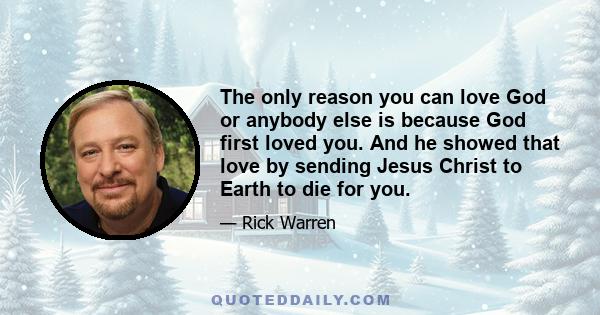 The only reason you can love God or anybody else is because God first loved you. And he showed that love by sending Jesus Christ to Earth to die for you.