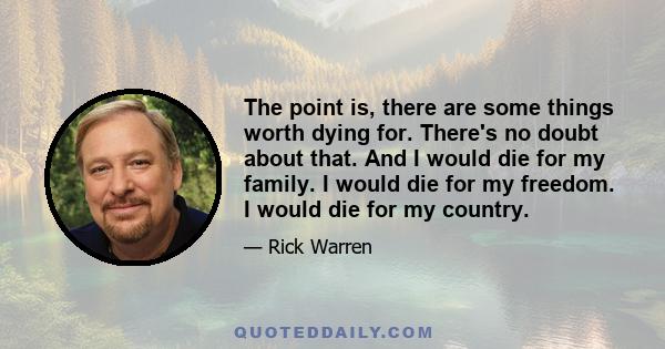 The point is, there are some things worth dying for. There's no doubt about that. And I would die for my family. I would die for my freedom. I would die for my country.