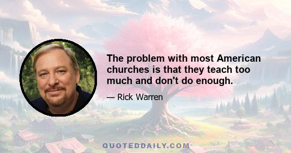 The problem with most American churches is that they teach too much and don't do enough.