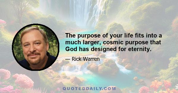 The purpose of your life fits into a much larger, cosmic purpose that God has designed for eternity.