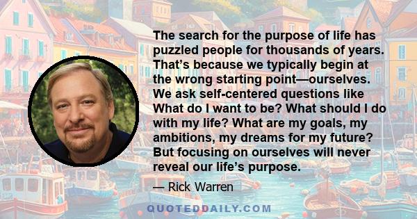 The search for the purpose of life has puzzled people for thousands of years. That’s because we typically begin at the wrong starting point—ourselves. We ask self-centered questions like What do I want to be? What