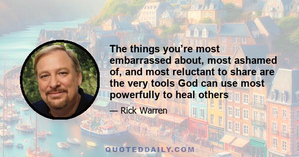 The things you’re most embarrassed about, most ashamed of, and most reluctant to share are the very tools God can use most powerfully to heal others