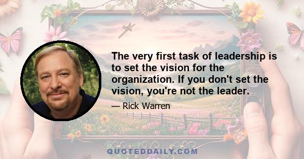 The very first task of leadership is to set the vision for the organization. If you don't set the vision, you're not the leader.