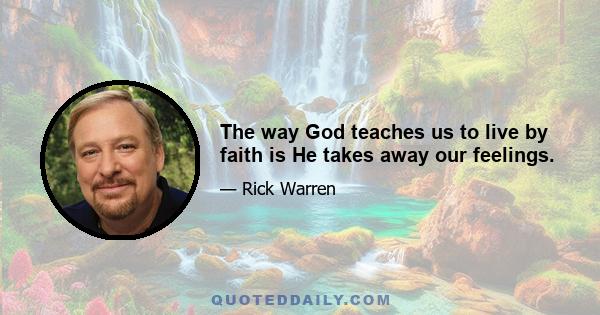 The way God teaches us to live by faith is He takes away our feelings.