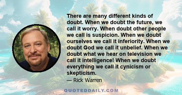 There are many different kinds of doubt. When we doubt the future, we call it worry. When doubt other people we call is suspicion. When we doubt ourselves we call it inferiority. When we doubt God we call it unbelief.