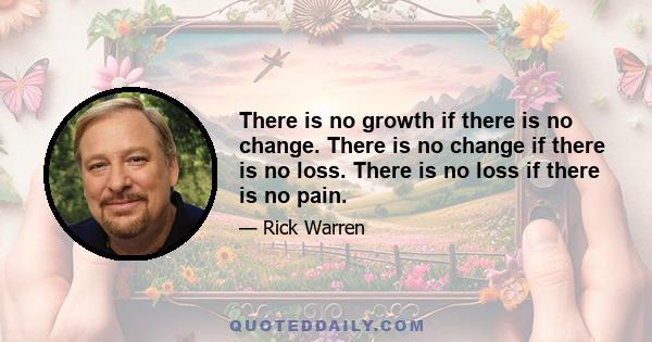 There is no growth if there is no change. There is no change if there is no loss. There is no loss if there is no pain.