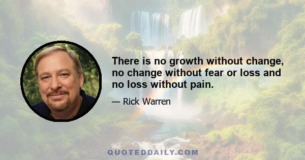 There is no growth without change, no change without fear or loss and no loss without pain.