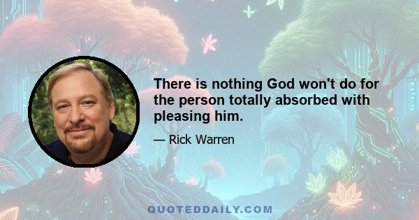 There is nothing God won't do for the person totally absorbed with pleasing him.