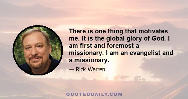 There is one thing that motivates me. It is the global glory of God. I am first and foremost a missionary. I am an evangelist and a missionary.