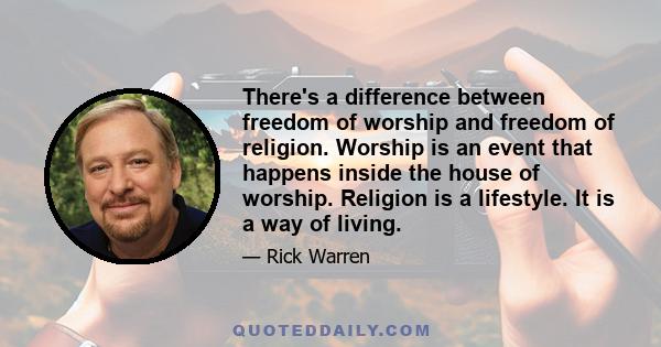 There's a difference between freedom of worship and freedom of religion. Worship is an event that happens inside the house of worship. Religion is a lifestyle. It is a way of living.