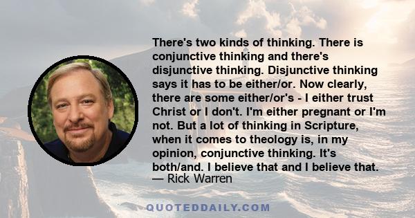 There's two kinds of thinking. There is conjunctive thinking and there's disjunctive thinking. Disjunctive thinking says it has to be either/or. Now clearly, there are some either/or's - I either trust Christ or I