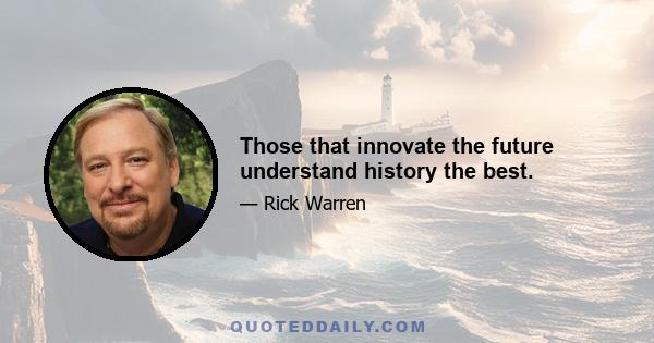 Those that innovate the future understand history the best.