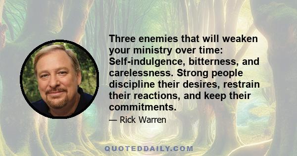 Three enemies that will weaken your ministry over time: Self-indulgence, bitterness, and carelessness. Strong people discipline their desires, restrain their reactions, and keep their commitments.