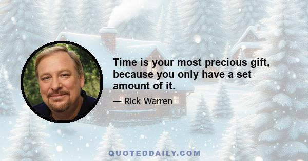 Time is your most precious gift, because you only have a set amount of it.