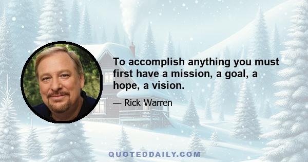 To accomplish anything you must first have a mission, a goal, a hope, a vision.