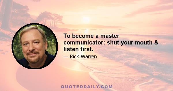 To become a master communicator: shut your mouth & listen first.