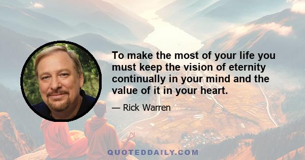 To make the most of your life you must keep the vision of eternity continually in your mind and the value of it in your heart.