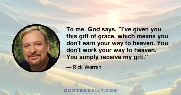 To me, God says, I've given you this gift of grace, which means you don't earn your way to heaven. You don't work your way to heaven. You simply receive my gift.