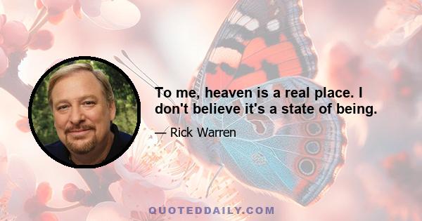 To me, heaven is a real place. I don't believe it's a state of being.