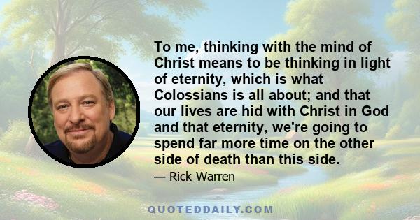 To me, thinking with the mind of Christ means to be thinking in light of eternity, which is what Colossians is all about; and that our lives are hid with Christ in God and that eternity, we're going to spend far more