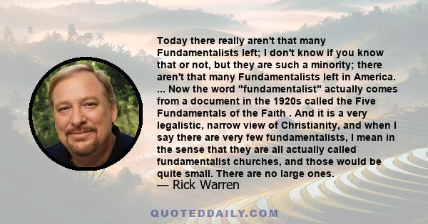 Today there really aren't that many Fundamentalists left; I don't know if you know that or not, but they are such a minority; there aren't that many Fundamentalists left in America. ... Now the word fundamentalist