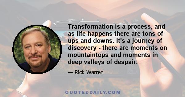 Transformation is a process, and as life happens there are tons of ups and downs. It's a journey of discovery - there are moments on mountaintops and moments in deep valleys of despair.