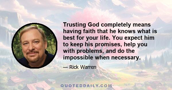 Trusting God completely means having faith that he knows what is best for your life. You expect him to keep his promises, help you with problems, and do the impossible when necessary.