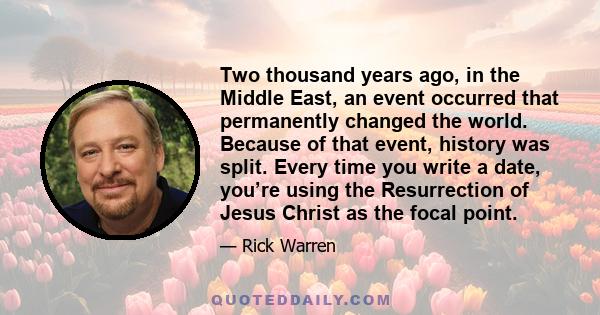 Two thousand years ago, in the Middle East, an event occurred that permanently changed the world. Because of that event, history was split. Every time you write a date, you’re using the Resurrection of Jesus Christ as