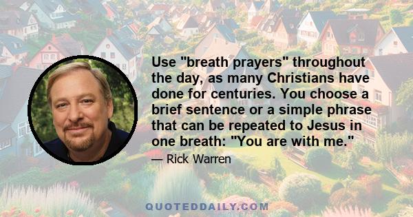 Use breath prayers throughout the day, as many Christians have done for centuries. You choose a brief sentence or a simple phrase that can be repeated to Jesus in one breath: You are with me.