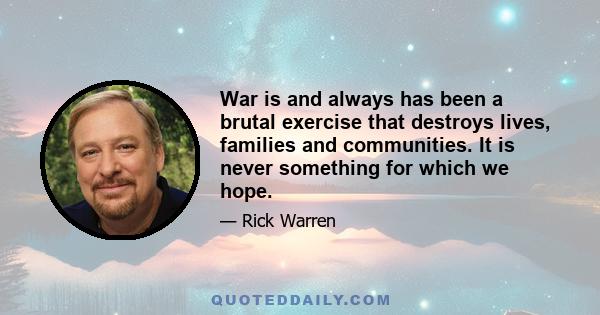 War is and always has been a brutal exercise that destroys lives, families and communities. It is never something for which we hope.