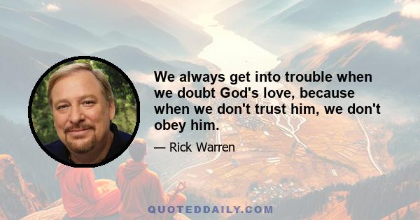 We always get into trouble when we doubt God's love, because when we don't trust him, we don't obey him.