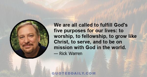 We are all called to fulfill God's five purposes for our lives: to worship, to fellowship, to grow like Christ, to serve, and to be on mission with God in the world.