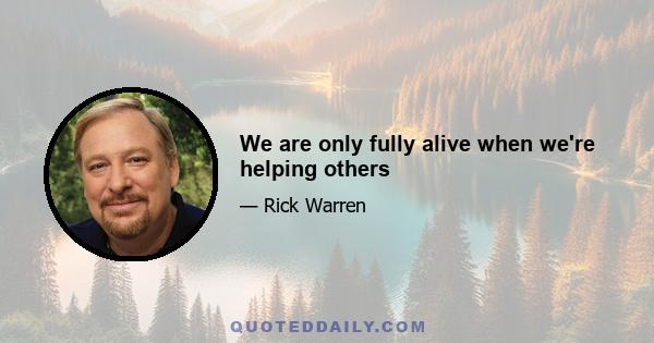 We are only fully alive when we're helping others