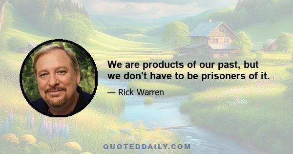 We are products of our past, but we don't have to be prisoners of it.