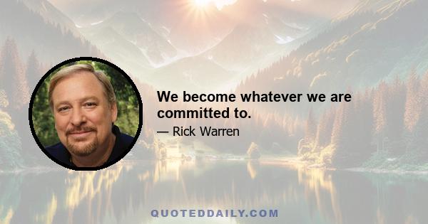 We become whatever we are committed to.