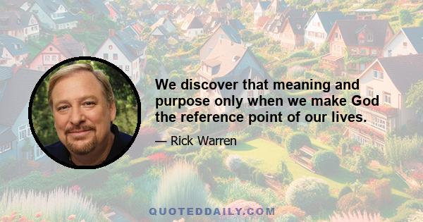 We discover that meaning and purpose only when we make God the reference point of our lives.