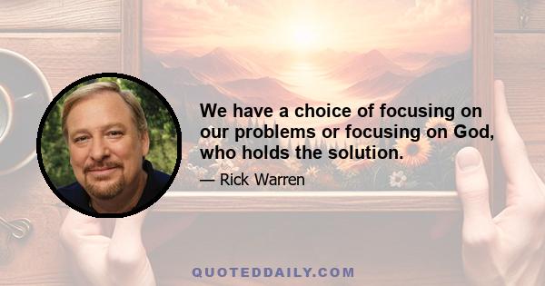 We have a choice of focusing on our problems or focusing on God, who holds the solution.