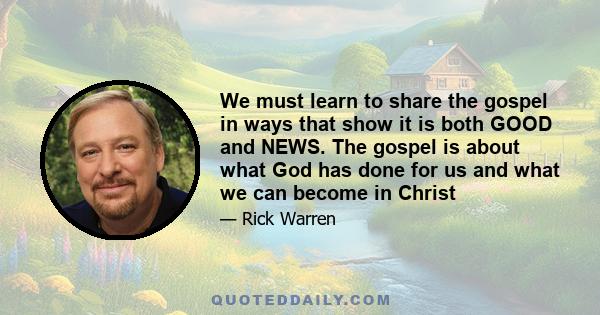 We must learn to share the gospel in ways that show it is both GOOD and NEWS. The gospel is about what God has done for us and what we can become in Christ