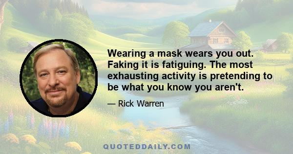 Wearing a mask wears you out. Faking it is fatiguing. The most exhausting activity is pretending to be what you know you aren't.