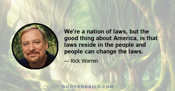 We're a nation of laws, but the good thing about America, is that laws reside in the people and people can change the laws.